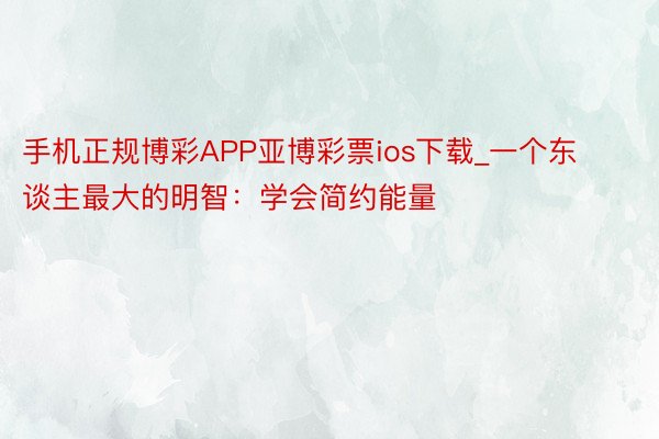 手机正规博彩APP亚博彩票ios下载_一个东谈主最大的明智：学会简约能量