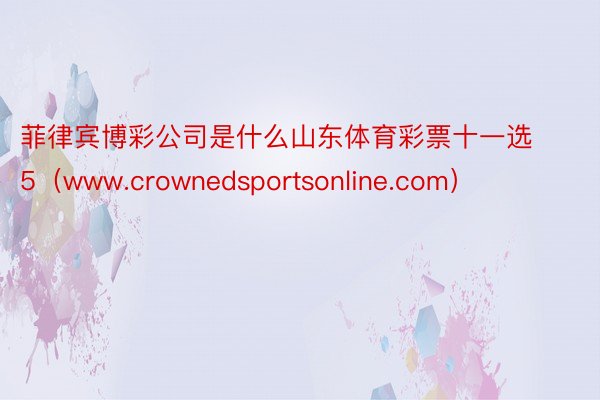 菲律宾博彩公司是什么山东体育彩票十一选5（www.crownedsportsonline.com）