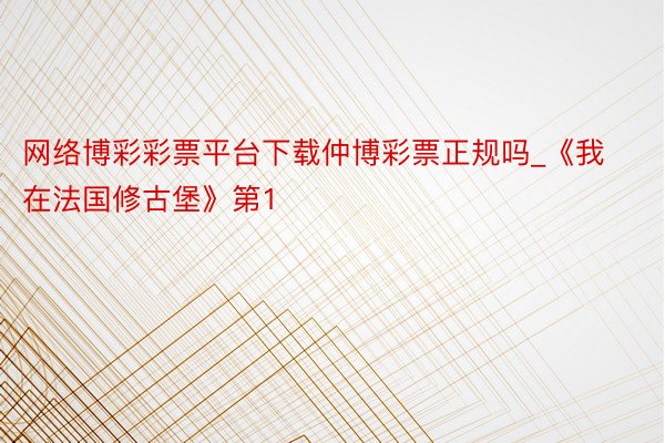 网络博彩彩票平台下载仲博彩票正规吗_《我在法国修古堡》第1