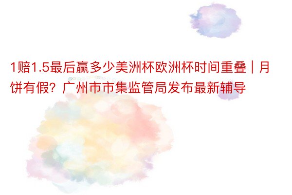 1赔1.5最后赢多少美洲杯欧洲杯时间重叠 | 月饼有假？广州市市集监管局发布最新辅导