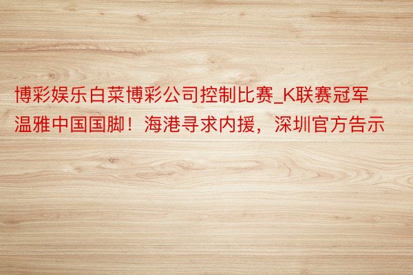 博彩娱乐白菜博彩公司控制比赛_K联赛冠军温雅中国国脚！海港寻求内援，深圳官方告示