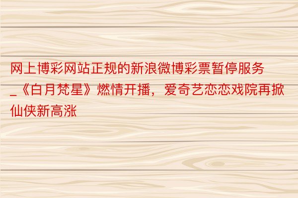 网上博彩网站正规的新浪微博彩票暂停服务_《白月梵星》燃情开播，爱奇艺恋恋戏院再掀仙侠新高涨