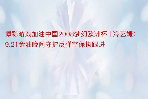 博彩游戏加油中国2008梦幻欧洲杯 | 冷艺婕：9.21金油晚间守护反弹空保执跟进