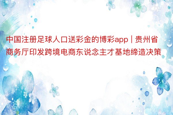 中国注册足球人口送彩金的博彩app | 贵州省商务厅印发跨境电商东说念主才基地缔造决策