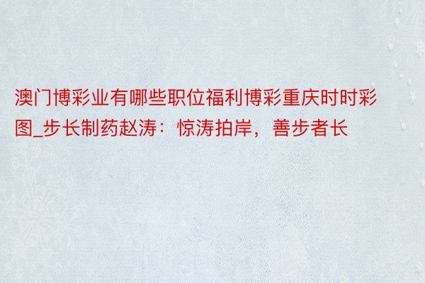 澳门博彩业有哪些职位福利博彩重庆时时彩图_步长制药赵涛：惊涛拍岸，善步者长