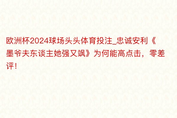 欧洲杯2024球场头头体育投注_忠诚安利《墨爷夫东谈主她强又飒》为何能高点击，零差评！