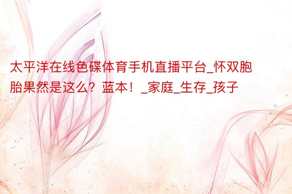 太平洋在线色碟体育手机直播平台_怀双胞胎果然是这么？蓝本！_家庭_生存_孩子