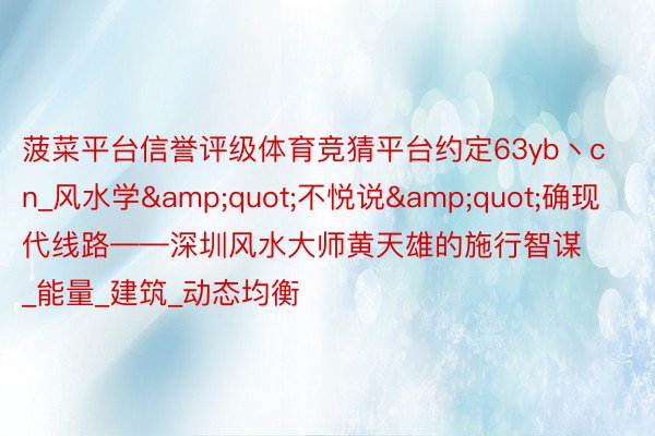 菠菜平台信誉评级体育竞猜平台约定63yb丶cn_风水学&quot;不悦说&quot;确现代线路——深圳风水大师黄天雄的施行智谋_能量_建筑_动态均衡